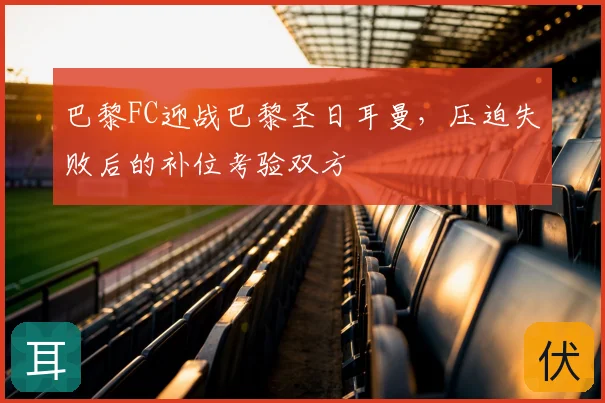 巴黎FC迎战巴黎圣日耳曼，压迫失败后的补位考验双方