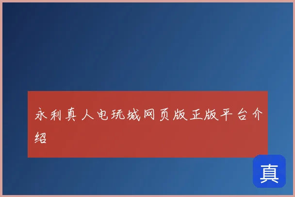 永利真人电玩城网页版正版平台介绍
