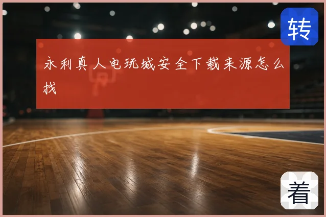永利真人电玩城安全下载来源怎么找