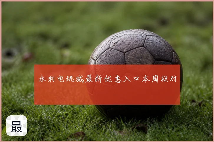 永利电玩城最新优惠入口本周核对