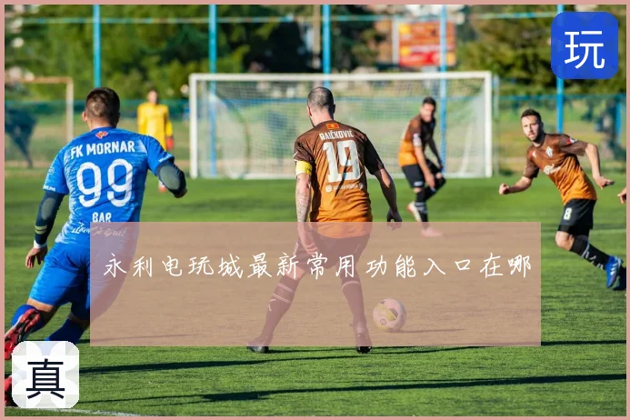 永利电玩城最新常用功能入口在哪