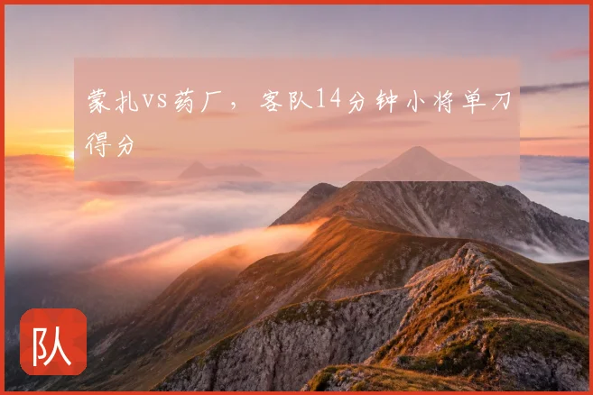 蒙扎vs药厂，客队14分钟小将单刀得分