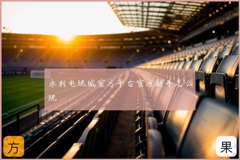 永利电玩城官方平台官方新手怎么玩